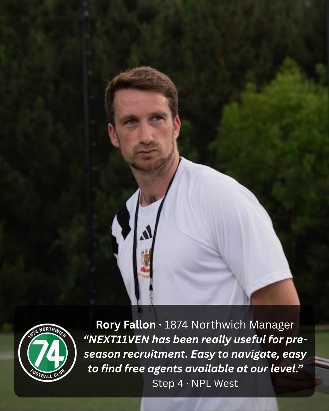 Rory Fallon, 1874 Northwich Manager, Step 4 NPL West: "NEXT11VEN has been really useful for pre-season recruitment. Easy to navigate, easy to find free agents and players available at our level."
